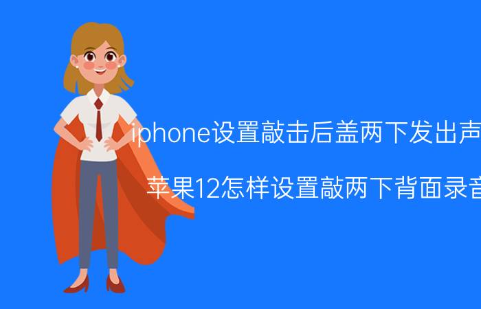 iphone设置敲击后盖两下发出声音 苹果12怎样设置敲两下背面录音？